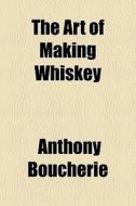 The Art Of Making Whiskey di Anthony Boucherie edito da General Books Llc
