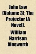 John Law Volume 3 ; The Projector [a No di William Harrison Ainsworth edito da General Books