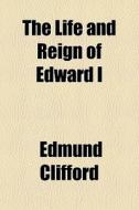 The Life And Reign Of Edward I di Edmund Clifford edito da General Books