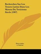 Recherches Sur Les Tenors Latins Dans Les Motets Du Treizieme Siecle (1907) di Pierre Aubry, A. Gastoue edito da Kessinger Publishing