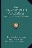 The Rudiments of the Latin Tongue: Or a Plain and Easy Introduction to Latin Grammar di Thomas Ruddiman edito da Kessinger Publishing