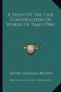 A Study of the Case Construction of Words of Time (1904) di Lester Dorman Brown edito da Kessinger Publishing