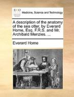 A Description Of The Anatomy Of The Sea Otter, By Everard Home, Esq. F.r.s. And Mr. Archibald Menzies. di Everard Home edito da Gale Ecco, Print Editions