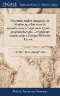 Dissertatio Medica Inauguralis, De Febribus, Quasdam Super Iis Animadversiones Complectens. Quam, ... Pro Gradu Doctoris, ... Eruditorum Examini Subji di George Richard Kittson edito da Gale Ecco, Print Editions