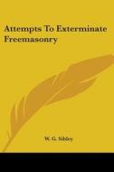 Attempts To Exterminate Freemasonry di W. G. Sibley edito da Kessinger Publishing, Llc