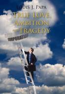 True Love, Ambition and Tragedy di Louis J. Papa edito da AuthorHouse