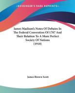 James Madison's Notes of Debates in the Federal Convention of 1787 and Their Relation to a More Perfect Society of Nations (1918) di James Brown Scott edito da Kessinger Publishing