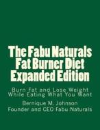 The Fabu Naturals Fat Burner Diet Expanded Edition: Burn Fat and Lose Weight While Eating What You Want di Bernique M. Johnson edito da Createspace