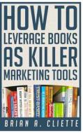 How to Leverage Books as Killer Marketing Tools di Brian a. Cliette edito da Createspace