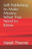 Self Publishing to Make Money: What You Need to Know di Heidi Thorne edito da INDEPENDENTLY PUBLISHED