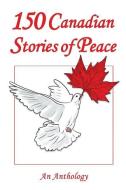 150 Canadian Stories of Peace: An Anthology di Gordon Breedyk, Mony Dojeiji, Koozma J. Tarasoff edito da Walking for Peace Publishing