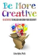 Be More Creative: 101 Activities to Unleash and Grow Your Creativity di Liisa Kyle edito da Createspace Independent Publishing Platform