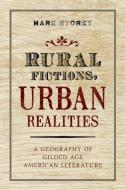 Rural Fictions, Urban Realities: A Geography of Gilded Age American Literature di Mark Storey edito da OXFORD UNIV PR