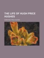 The Life Of Hugh Price Hughes di Dorothea Price Hughes edito da General Books Llc