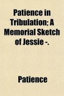 Patience In Tribulation; A Memorial Sketch Of Jessie -. di Patience edito da General Books Llc