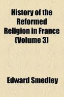 History Of The Reformed Religion In France (1834) di Edward Smedley edito da General Books Llc