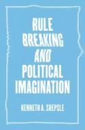 Rule Breaking and Political Imagination di Kenneth A. Shepsie edito da The University of Chicago Press