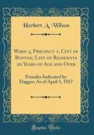 Ward 3, Precinct 1, City of Boston, List of Residents 20 Years of Age and Over: Females Indicated by Dagger; As of April 1, 1927 (Classic Reprint) di Herbert A. Wilson edito da Forgotten Books