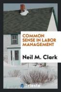 Common Sense in Labor Management di Neil M. Clark edito da LIGHTNING SOURCE INC