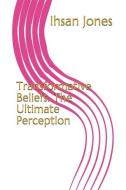 Transformative Beliefs: The Ultimate Perception di Ihsan Jones edito da LIGHTNING SOURCE INC