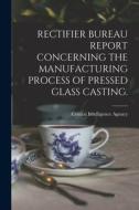 Rectifier Bureau Report Concerning the Manufacturing Process of Pressed Glass Casting. edito da LIGHTNING SOURCE INC