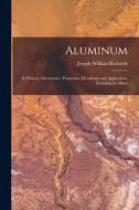 Aluminum: Its History, Occurrence, Properties, Metallurgy and Application, Including Its Alloys di Joseph William Richards edito da LEGARE STREET PR