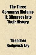 The Three Germanys (volume 1); Glimpses Into Their History di Theodore Sedgwick Fay edito da General Books Llc