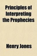 Principles Of Interpreting The Prophecie di Henry Jones edito da General Books