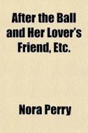 After The Ball And Her Lover's Friend, E di Nora Perry edito da General Books