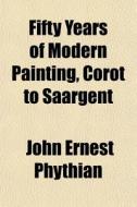 Fifty Years Of Modern Painting, Corot To Saargent di John Ernest Phythian edito da General Books Llc