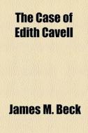 The Case Of Edith Cavell di James M. Beck edito da General Books Llc