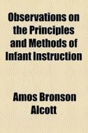 Observations On The Principles And Methods Of Infant Instruction di Amos Bronson Alcott edito da General Books Llc