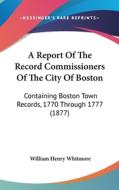 A Report of the Record Commissioners of the City of Boston: Containing Boston Town Records, 1770 Through 1777 (1877) di William Henry Whitmore edito da Kessinger Publishing