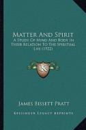 Matter and Spirit: A Study of Mind and Body in Their Relation to the Spiritual Life (1922) di James Bissett Pratt edito da Kessinger Publishing