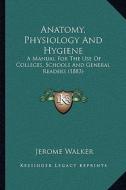 Anatomy, Physiology and Hygiene: A Manual for the Use of Colleges, Schools and General Readers (1883) di Jerome Walker edito da Kessinger Publishing
