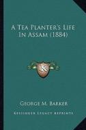 A Tea Planter's Life in Assam (1884) di George M. Barker edito da Kessinger Publishing