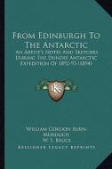 From Edinburgh to the Antarctic: An Artist's Notes and Sketches During the Dundee Antarctic Expedition of 1892-93 (1894) di William Gordon Burn-Murdoch edito da Kessinger Publishing