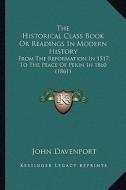 The Historical Class Book or Readings in Modern History: From the Reformation in 1517, to the Peace of Pekin in 1860 (1861) di John Davenport edito da Kessinger Publishing