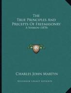 The True Principles and Precepts of Freemasonry: A Sermon (1878) di Charles John Martyn edito da Kessinger Publishing