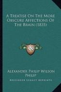 A Treatise on the More Obscure Affections of the Brain (1835) di Alexander Philip Wilson Philip edito da Kessinger Publishing