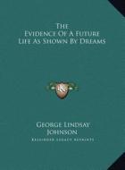 The Evidence of a Future Life as Shown by Dreams di George Lindsay Johnson edito da Kessinger Publishing