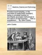 Practical Book-keeping, Or The Merchant & Tradesmans Assistant, Being A Compleat Treatise On Merchants Accompts Methodized In The Nature Of Real Busin di John Cooke edito da Gale Ecco, Print Editions