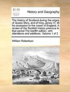 The History Of Scotland During The Reigns Of Queen Mary, And Of King James Vi. Till His Accession To The Crown Of England. A Review Of The Scottish Hi di William Robertson edito da Gale Ecco, Print Editions