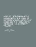 Index To The Miscellaneous Documents Of The House Of Representatives For The First Session Of The Forty-eighth Congress, 1883-84 In Forty Volumes di Books Group edito da General Books Llc