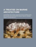 A   Treatise on Marine Architecture; Containing the Theory and Practice of Shipbuilding, with Rules for the Proportions of Masts, Rigging, Weight of A di Books Group edito da Rarebooksclub.com