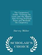 The Carpenters' Guide, Treating On Lines And The Square, Also Giving Practical Rules And Methods On Carpentry - Scholar's Choice Edition di Harvey Miller edito da Scholar's Choice