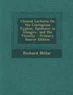 Clinical Lectures on the Contagious Typhus, Epidemic in Glasgow, and the Vicinity - Primary Source Edition di Richard Millar edito da Nabu Press