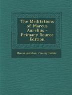 The Meditations of Marcus Aurelius - Primary Source Edition di Marcus Aurelius, Jeremy Collier edito da Nabu Press