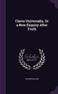 Clavis Universalis, Or A New Enquiry After Truth di Arthur Collier edito da Palala Press