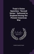 Train's Union Speeches. Second Series. Delivered In England During The Present American War di George Francis Train edito da Palala Press